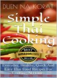 Simple Thai Cooking: Everyday, Healthy, Quick And Easy Thai Food Recipes For Cooking At Home.: Learn How To Cook Real Authentic Thai Dishes In This Cookbook ... Thailand