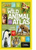 National Geographic Wild Animal Atlas: Earth’s Astonishing Animals and Where They Live