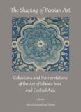 The shaping of Persian art : ollections and interpretations of the art of Islamic Iran and Central Asia