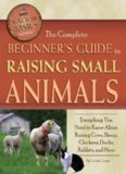 The Complete Beginners Guide to Raising Small Animals: Everything You Need to Know About Raising