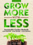 Grow More With Less: Sustainable Garden Methods: Less Water - Less Work - Less Money