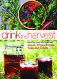 Drink the Harvest: Making and Preserving Juices, Wines, Meads, Teas, and Ciders