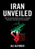 Iran Unveiled: How the Revolutionary Guards Is Transforming Iran from Theocracy into Military