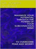 Maximize your potential through the power of your subconscious mind to overcome fear and worry