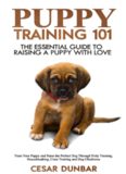 Puppy Training 101: The Essential Guide to Raising a Puppy With Love. Train Your Puppy and Raise