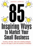 85 Inspiring Ways to Market Your Small Business: Inspiring, Self-help, Sales and Marketing Strategies That You Can Apply to Your Own Business Immediately