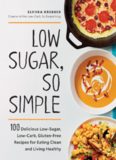 Low Sugar, So Simple 100 Delicious Low-Sugar, Low-Carb, Gluten-Free Recipes for Eating Clean and Living Healthy