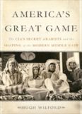 America's Great Game: The CIA’s Secret Arabists and the Shaping of the Modern Middle East
