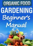 Organic Gardening Beginner's Manual: The ultimate "Take-You-By-The-Hand" beginner's gardening manual for creating and managing your own organic garden.