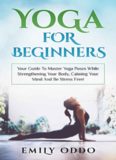 Yoga for Beginners: Your Guide to Master Yoga Poses While Strengthening Your Body, Calming Your