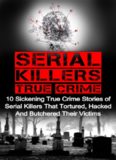 Serial Killers True Crime: 10 Sickening True Crime Stories Of Serial Killers That Tortured, Hacked